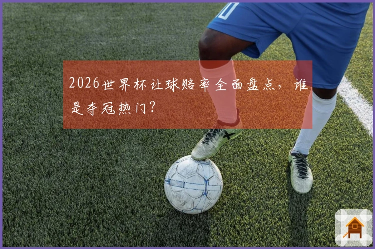 2026世界杯让球赔率全面盘点，谁是夺冠热门？