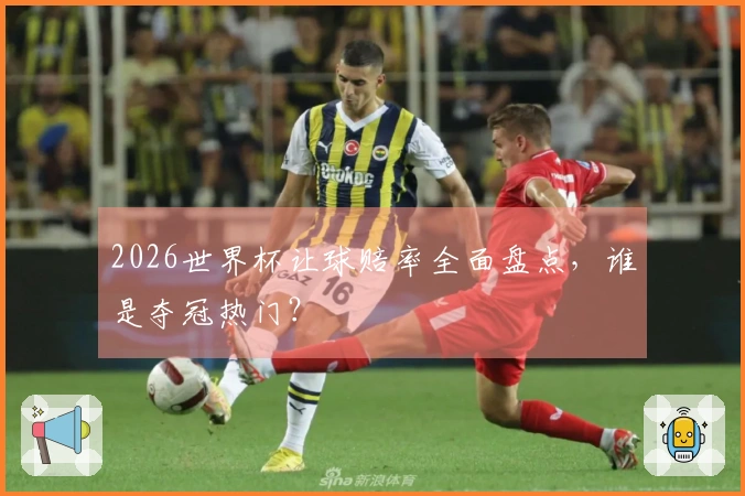 2026世界杯让球赔率全面盘点，谁是夺冠热门？