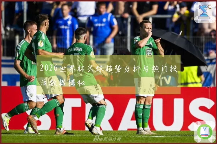 2026世界杯买球趋势分析与热门投注数据揭秘